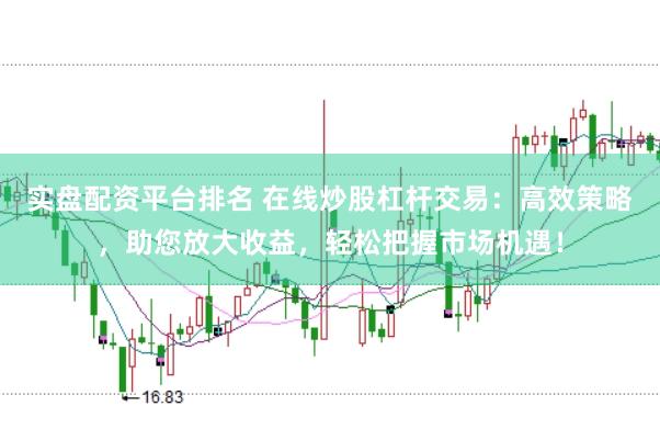 實盤配資平臺排名 在線炒股杠桿交易：高效策略，助您放大收益，輕松把握市場機遇！