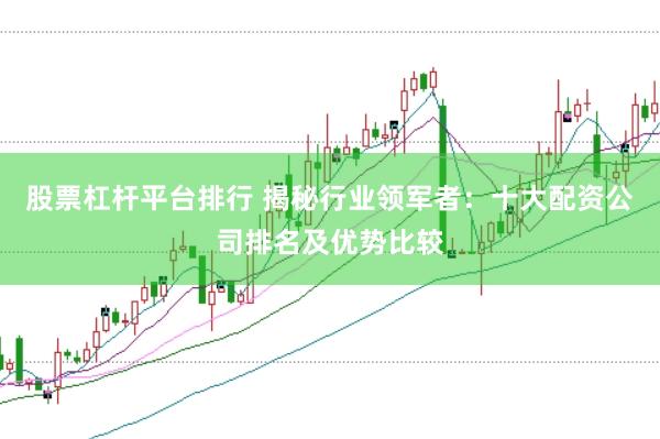 股票杠桿平臺排行 揭秘行業領軍者：十大配資公司排名及優勢比較