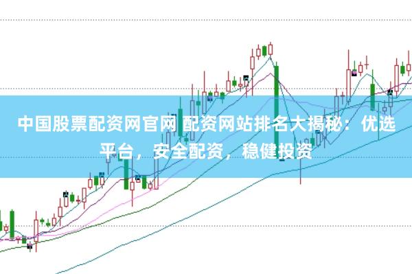 中國股票配資網(wǎng)官網(wǎng) 配資網(wǎng)站排名大揭秘：優(yōu)選平臺，安全配資，穩(wěn)健投資