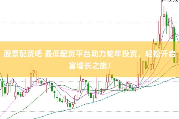 股票配資吧 最低配資平臺助力蛇年投資，輕松開啟富增長之旅！