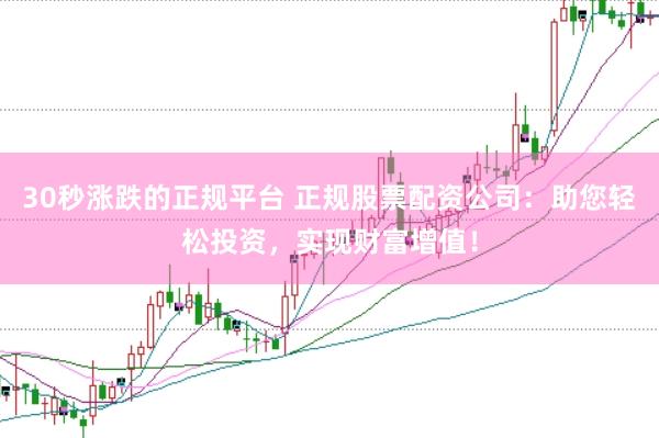 30秒漲跌的正規(guī)平臺 正規(guī)股票配資公司：助您輕松投資，實現(xiàn)財富增值！