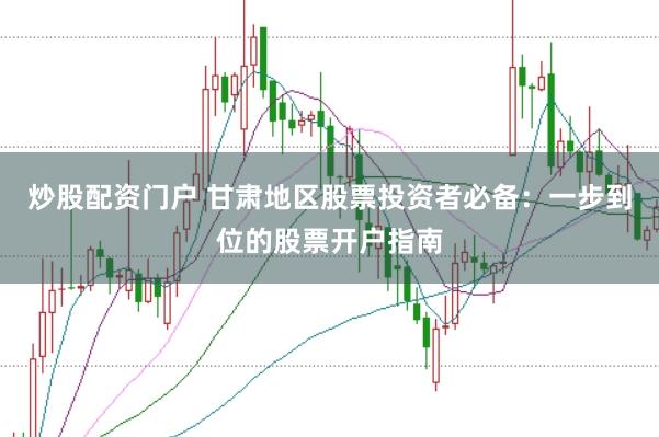 炒股配資門戶 甘肅地區(qū)股票投資者必備：一步到位的股票開戶指南