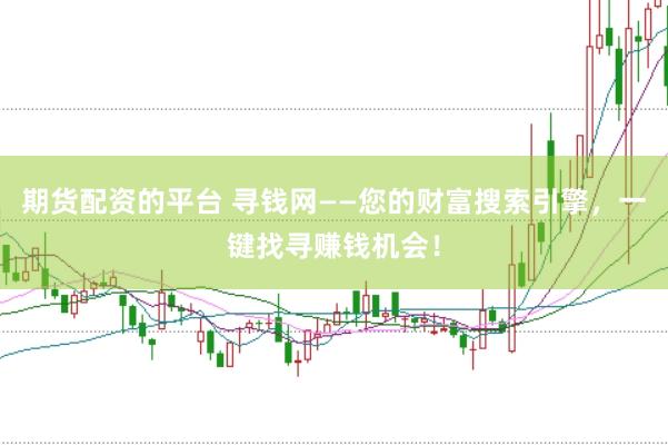 期貨配資的平臺 尋錢網——您的財富搜索引擎，一鍵找尋賺錢機會！