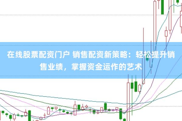 在線股票配資門戶 銷售配資新策略：輕松提升銷售業績，掌握資金運作的藝術