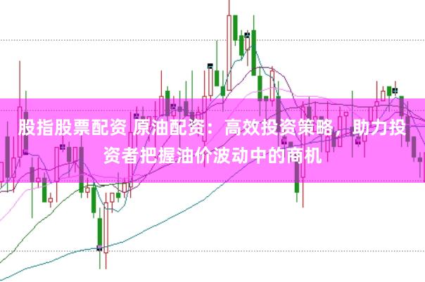 股指股票配資 原油配資：高效投資策略，助力投資者把握油價波動中的商機