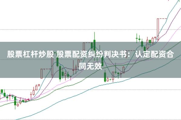 股票杠桿炒股 股票配資糾紛判決書：認定配資合同無效
