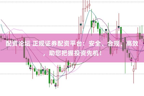 配資論壇 正規(guī)證券配資平臺(tái)：安全、合規(guī)、高效，助您把握投資先機(jī)！