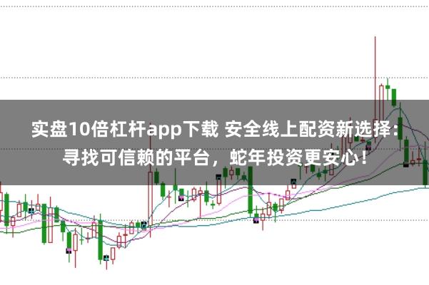 實(shí)盤10倍杠桿app下載 安全線上配資新選擇：尋找可信賴的平臺(tái)，蛇年投資更安心！