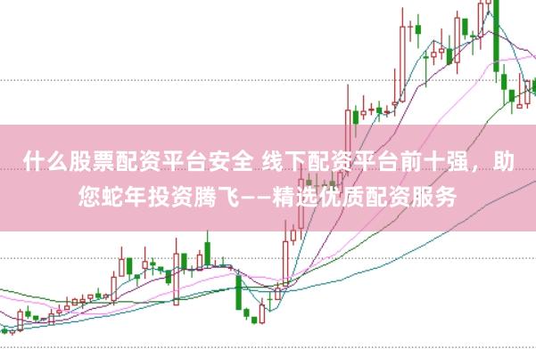 什么股票配資平臺安全 線下配資平臺前十強，助您蛇年投資騰飛——精選優質配資服務