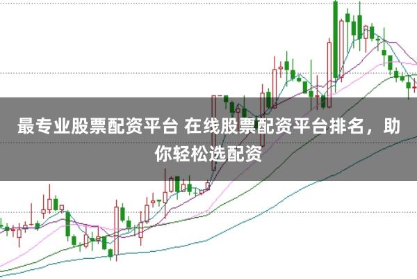最專業(yè)股票配資平臺(tái) 在線股票配資平臺(tái)排名，助你輕松選配資