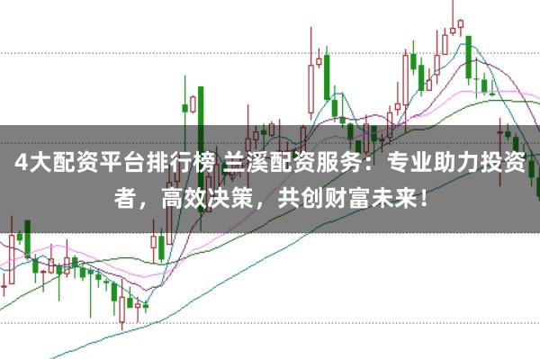 4大配資平臺(tái)排行榜 蘭溪配資服務(wù)：專業(yè)助力投資者，高效決策，共創(chuàng)財(cái)富未來！