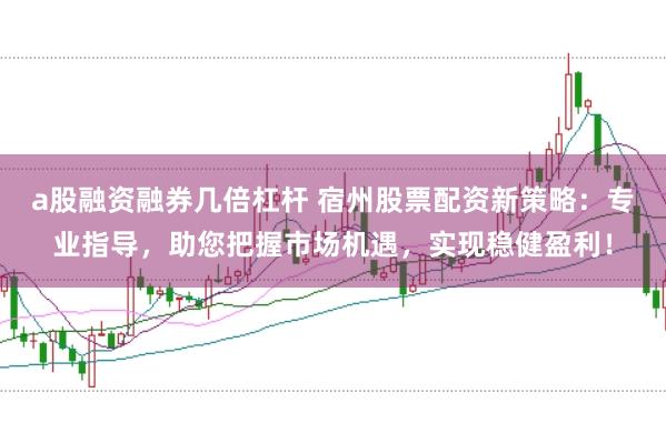 a股融資融券幾倍杠桿 宿州股票配資新策略：專業指導，助您把握市場機遇，實現穩健盈利！