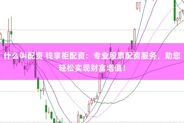 什么叫配資 錢掌柜配資：專業股票配資服務，助您輕松實現財富增值！
