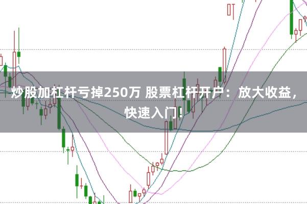 炒股加杠桿虧掉250萬 股票杠桿開戶：放大收益，快速入門！