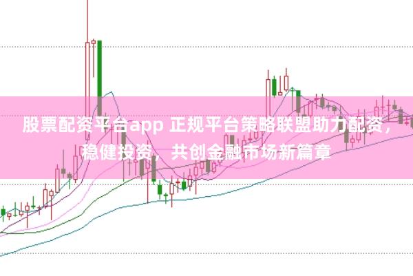 股票配資平臺app 正規平臺策略聯盟助力配資，穩健投資，共創金融市場新篇章