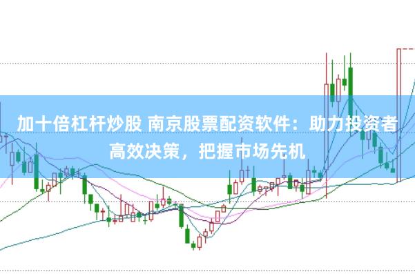 加十倍杠桿炒股 南京股票配資軟件:助力投資者高效決策,把握市場先機(jī)