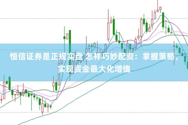 恒信證券是正規實盤 怎樣巧妙配資：掌握策略，實現資金最大化增值