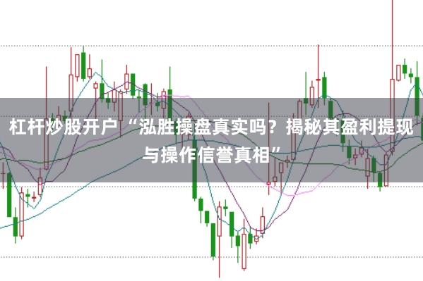 杠桿炒股開戶 “泓勝操盤真實(shí)嗎？揭秘其盈利提現(xiàn)與操作信譽(yù)真相”