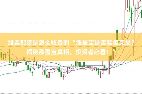 股票配資是怎么收費的 “漲盈寶是否實盤交易？揭秘漲盈寶真相，投資者必看！”