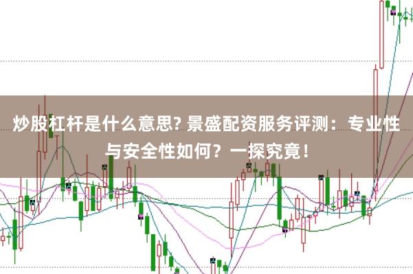 炒股杠桿是什么意思? 景盛配資服務評測：專業性與安全性如何？一探究竟！