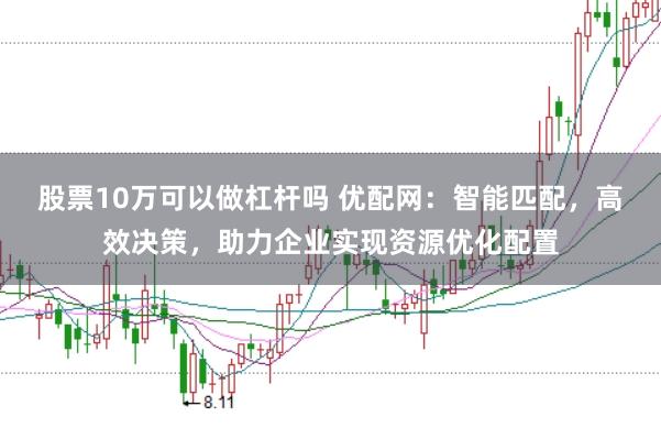 股票10萬可以做杠桿嗎 優配網：智能匹配，高效決策，助力企業實現資源優化配置