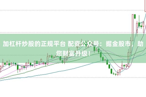 加杠桿炒股的正規平臺 配資公眾號：掘金股市，助您財富升級！