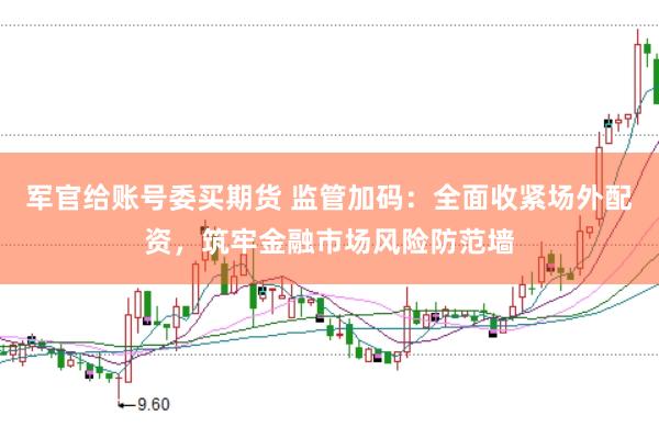 軍官給賬號委買期貨 監(jiān)管加碼：全面收緊場外配資，筑牢金融市場風(fēng)險防范墻