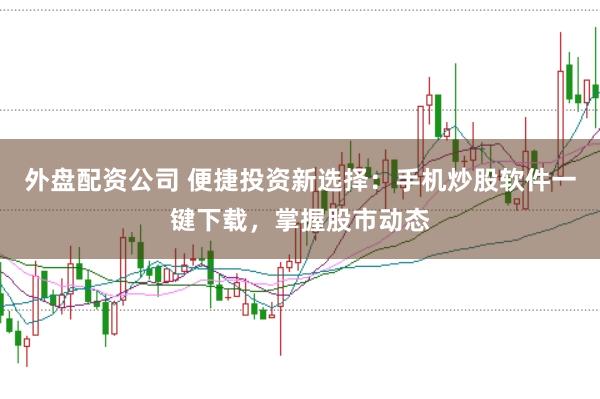 外盤配資公司 便捷投資新選擇:手機炒股軟件一鍵下載,掌握股市動態