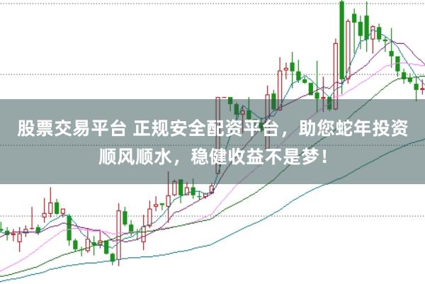 股票交易平臺 正規安全配資平臺，助您蛇年投資順風順水，穩健收益不是夢！