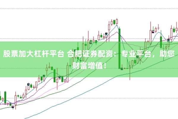股票加大杠桿平臺 合肥證券配資：專業平臺，助您財富增值！