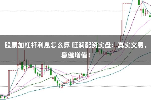股票加杠桿利息怎么算 旺潤配資實盤：真實交易，穩健增值！