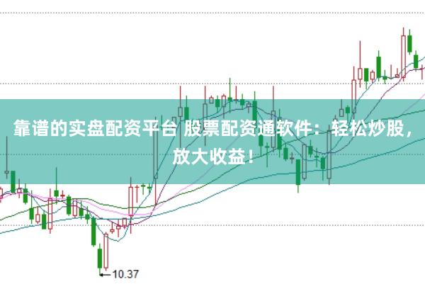 靠譜的實盤配資平臺 股票配資通軟件：輕松炒股，放大收益！