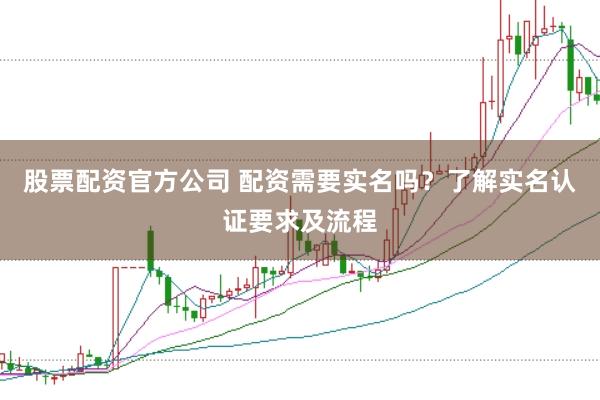 股票配資官方公司 配資需要實名嗎？了解實名認證要求及流程