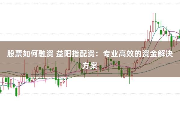 股票如何融資 益陽指配資：專業高效的資金解決方案