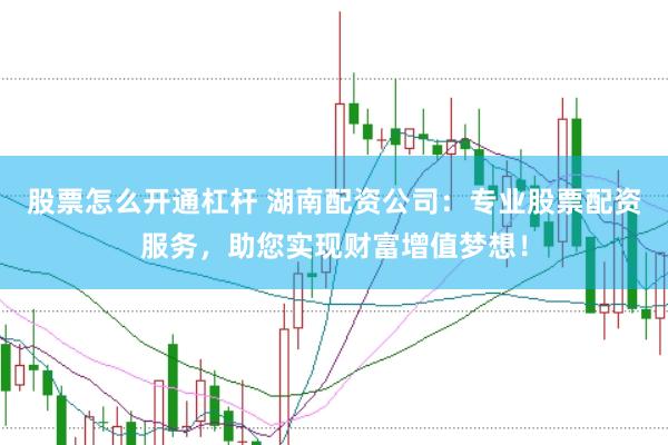 股票怎么開通杠桿 湖南配資公司:專業股票配資服務,助您實現財富增值夢想!