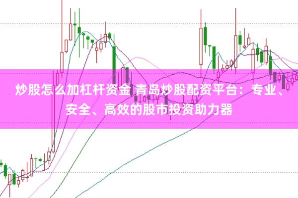 炒股怎么加杠桿資金 青島炒股配資平臺：專業(yè)、安全、高效的股市投資助力器