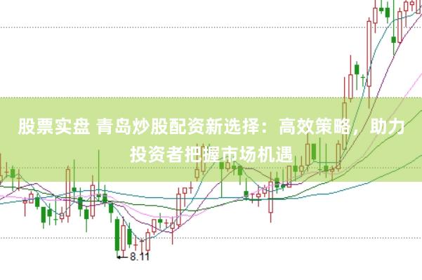 股票實盤 青島炒股配資新選擇：高效策略，助力投資者把握市場機遇