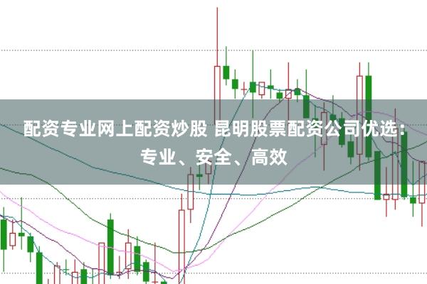 配資專業(yè)網(wǎng)上配資炒股 昆明股票配資公司優(yōu)選：專業(yè)、安全、高效