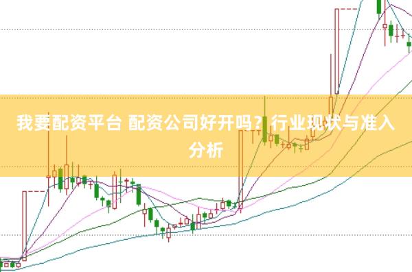 我要配資平臺 配資公司好開嗎？行業(yè)現狀與準入分析