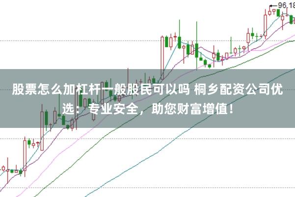股票怎么加杠桿一般股民可以嗎 桐鄉配資公司優選：專業安全，助您財富增值！
