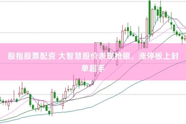 股指股票配資 大智慧股價表現搶眼，漲停板上封單超手