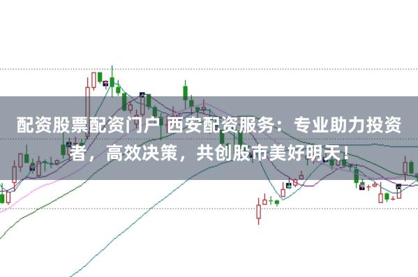配資股票配資門戶 西安配資服務：專業助力投資者，高效決策，共創股市美好明天！