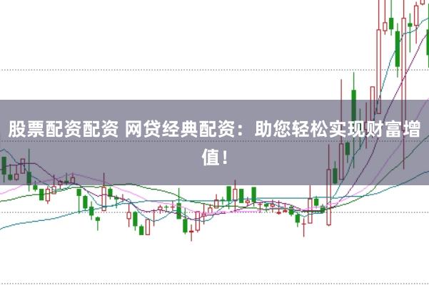 股票配資配資 網貸經典配資：助您輕松實現財富增值！