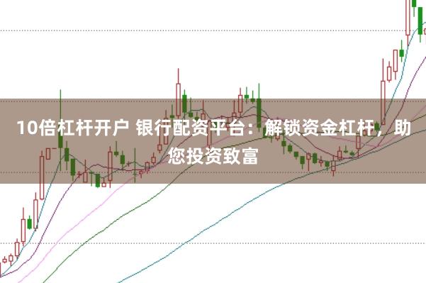 10倍杠桿開戶 銀行配資平臺：解鎖資金杠桿，助您投資致富