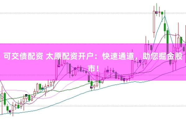 可交債配資 太原配資開戶：快速通道，助您掘金股市！