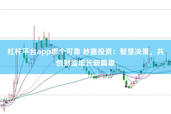杠桿平臺app哪個可靠 妙嘉投資：智慧決策，共創(chuàng)財富增長新篇章