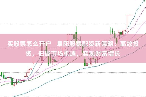 買股票怎么開戶   阜陽股票配資新策略：高效投資，把握市場機遇，實現財富增長