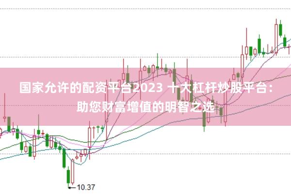 國家允許的配資平臺2023 十大杠桿炒股平臺：助您財富增值的明智之選
