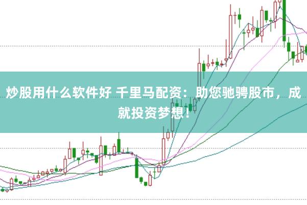 炒股用什么軟件好 千里馬配資：助您馳騁股市，成就投資夢(mèng)想！