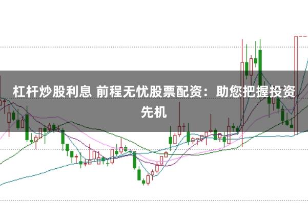 杠桿炒股利息 前程無憂股票配資:助您把握投資先機(jī)
